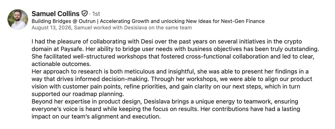 LinkedIn recommendation from Samuel Collins, Building Bridges at Outrun: praising Desi's ability to bridge user needs with business objectives, her well-structured workshops that fostered cross-functional collaboration and led to clear, actionable outcomes, and research that drives informed decision-making and supported roadmap planning